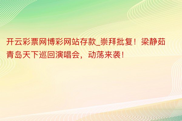 开云彩票网博彩网站存款_崇拜批复！梁静茹青岛天下巡回演唱会，动荡来袭！