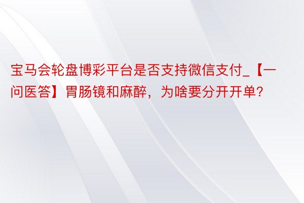 宝马会轮盘博彩平台是否支持微信支付_【一问医答】胃肠镜和麻醉，为啥要分开开单？