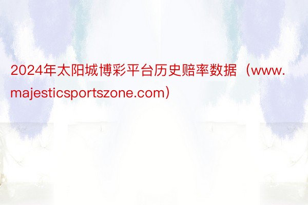 2024年太阳城博彩平台历史赔率数据（www.majesticsportszone.com）