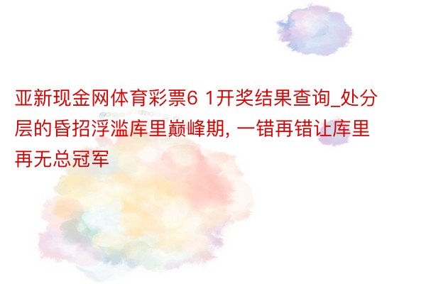 亚新现金网体育彩票6 1开奖结果查询_处分层的昏招浮滥库里巅峰期, 一错再错让库里再无总冠军