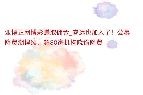 亚博正网博彩赚取佣金_睿远也加入了！公募降费潮捏续，超30家机构晓谕降费