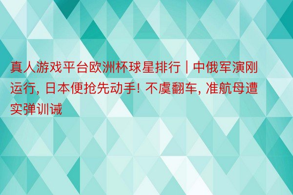 真人游戏平台欧洲杯球星排行 | 中俄军演刚运行, 日本便抢先动手! 不虞翻车, 准航母遭实弹训诫