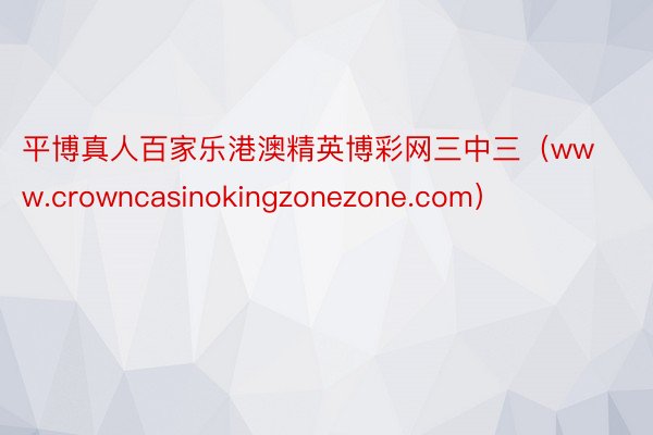 平博真人百家乐港澳精英博彩网三中三（www.crowncasinokingzonezone.com）