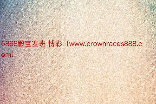 6868骰宝塞班 博彩（www.crownraces888.com）