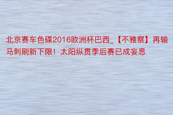 北京赛车色碟2016欧洲杯巴西_【不雅察】再输马刺刷新下限！太阳纵贯季后赛已成妄思