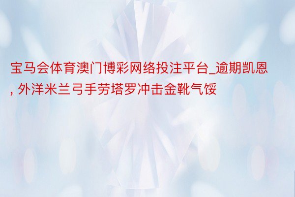 宝马会体育澳门博彩网络投注平台_逾期凯恩, 外洋米兰弓手劳塔罗冲击金靴气馁