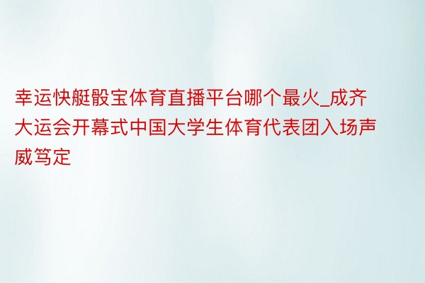 幸运快艇骰宝体育直播平台哪个最火_成齐大运会开幕式中国大学生体育代表团入场声威笃定