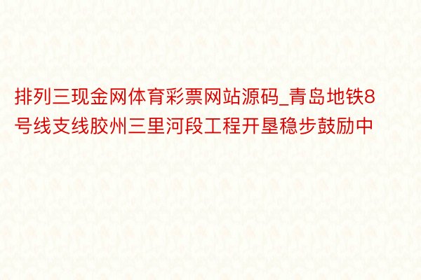 排列三现金网体育彩票网站源码_青岛地铁8号线支线胶州三里河段工程开垦稳步鼓励中