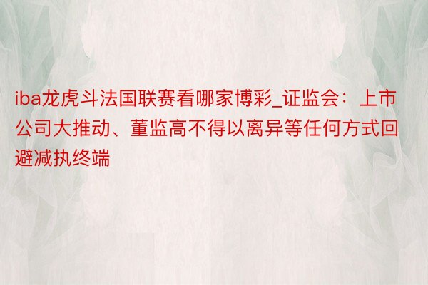 iba龙虎斗法国联赛看哪家博彩_证监会：上市公司大推动、董监高不得以离异等任何方式回避减执终端