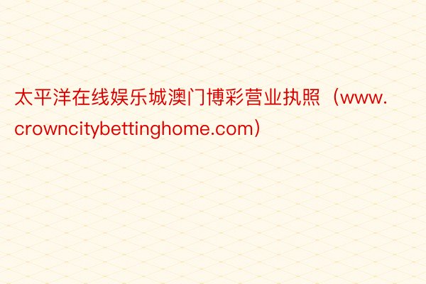 太平洋在线娱乐城澳门博彩营业执照（www.crowncitybettinghome.com）