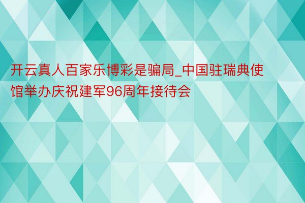 开云真人百家乐博彩是骗局_中国驻瑞典使馆举办庆祝建军96周年接待会