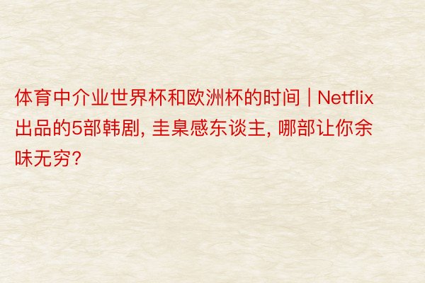 体育中介业世界杯和欧洲杯的时间 | Netflix出品的5部韩剧, 圭臬感东谈主, 哪部让你余味无穷?