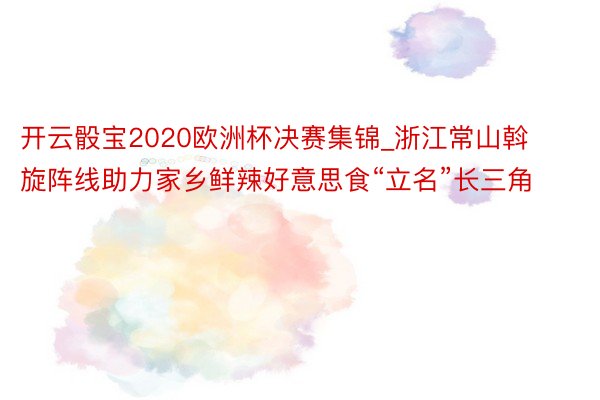 开云骰宝2020欧洲杯决赛集锦_浙江常山斡旋阵线助力家乡鲜辣好意思食“立名”长三角