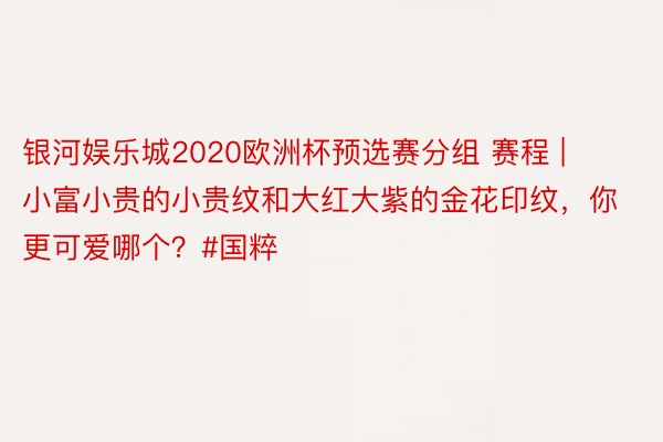 银河娱乐城2020欧洲杯预选赛分组 赛程 | 小富小贵的小贵纹和大红大紫的金花印纹，你更可爱哪个？#国粹