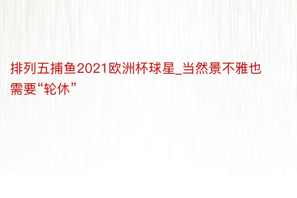 排列五捕鱼2021欧洲杯球星_当然景不雅也需要“轮休”