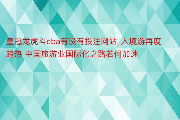 皇冠龙虎斗cba有没有投注网站_入境游再度趋热 中国旅游业国际化之路若何加速