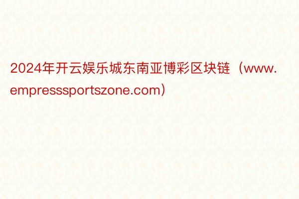 2024年开云娱乐城东南亚博彩区块链（www.empresssportszone.com）