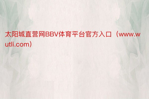 太阳城直营网BBV体育平台官方入口（www.wutli.com）