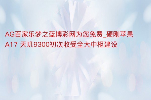 AG百家乐梦之蓝博彩网为您免费_硬刚苹果A17 天玑9300初次收受全大中枢建设