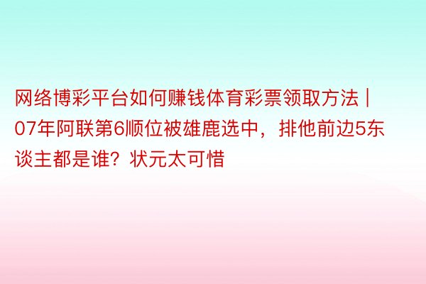 网络博彩平台如何赚钱体育彩票领取方法 | 07年阿联第6顺位被雄鹿选中，排他前边5东谈主都是谁？状元太可惜