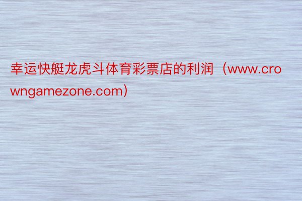 幸运快艇龙虎斗体育彩票店的利润（www.crowngamezone.com）