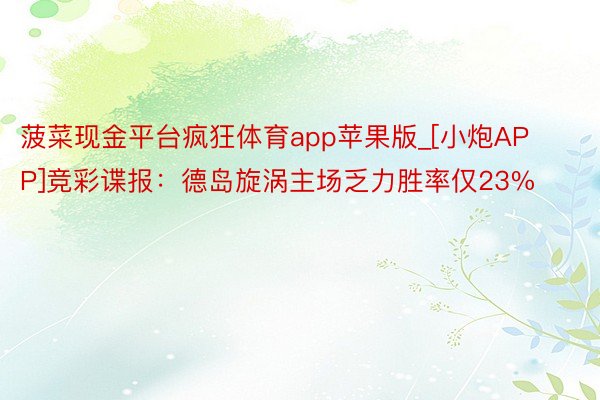 菠菜现金平台疯狂体育app苹果版_[小炮APP]竞彩谍报：德岛旋涡主场乏力胜率仅23%