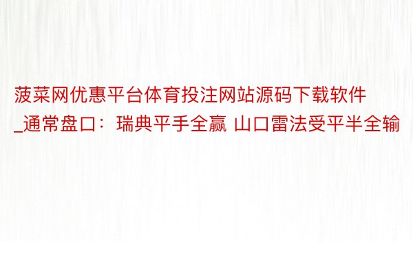 菠菜网优惠平台体育投注网站源码下载软件_通常盘口：瑞典平手全赢 山口雷法受平半全输