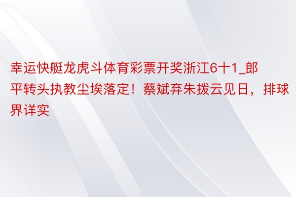 幸运快艇龙虎斗体育彩票开奖浙江6十1_郎平转头执教尘埃落定！蔡斌弃朱拨云见日，排球界详实