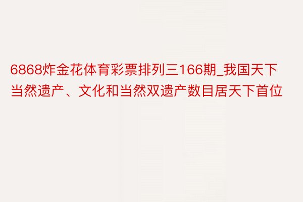 6868炸金花体育彩票排列三166期_我国天下当然遗产、文化和当然双遗产数目居天下首位