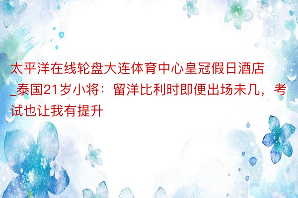 太平洋在线轮盘大连体育中心皇冠假日酒店_泰国21岁小将：留洋比利时即便出场未几，考试也让我有提升