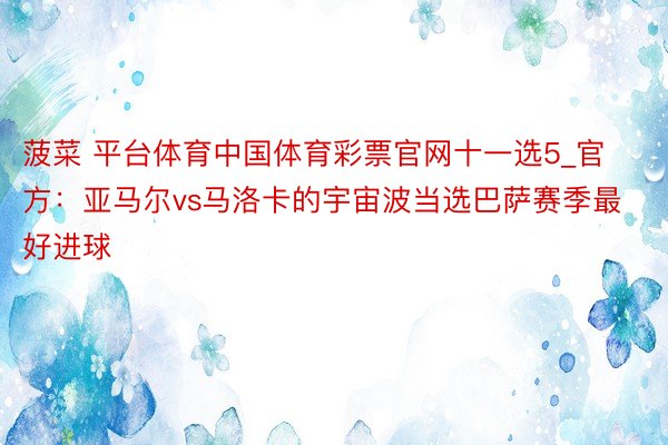 菠菜 平台体育中国体育彩票官网十一选5_官方：亚马尔vs马洛卡的宇宙波当选巴萨赛季最好进球