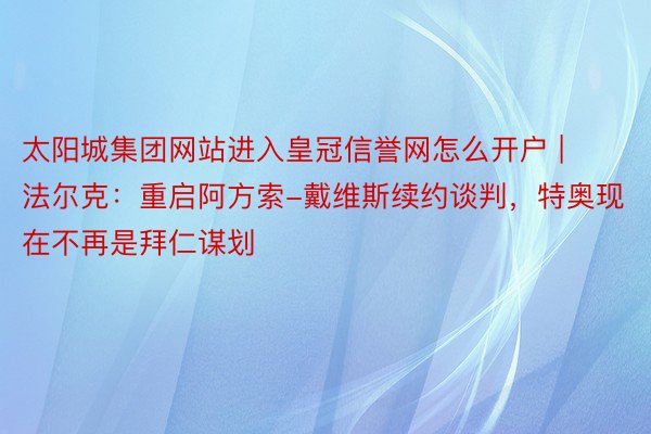 太阳城集团网站进入皇冠信誉网怎么开户 | 法尔克：重启阿方索-戴维斯续约谈判，特奥现在不再是拜仁谋划