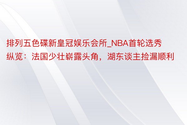 排列五色碟新皇冠娱乐会所_NBA首轮选秀纵览：法国少壮崭露头角，湖东谈主捡漏顺利