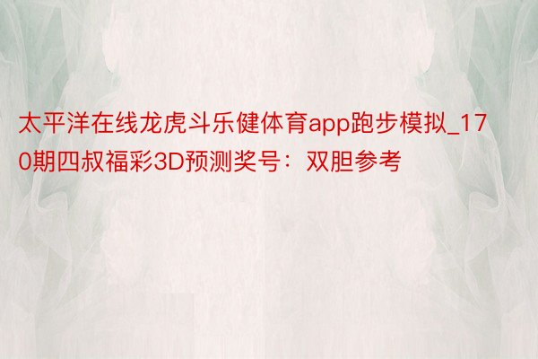 太平洋在线龙虎斗乐健体育app跑步模拟_170期四叔福彩3D预测奖号：双胆参考