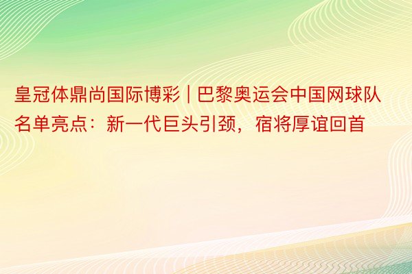 皇冠体鼎尚国际博彩 | 巴黎奥运会中国网球队名单亮点：新一代巨头引颈，宿将厚谊回首