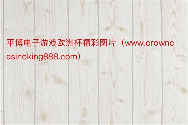 平博电子游戏欧洲杯精彩图片（www.crowncasinoking888.com）