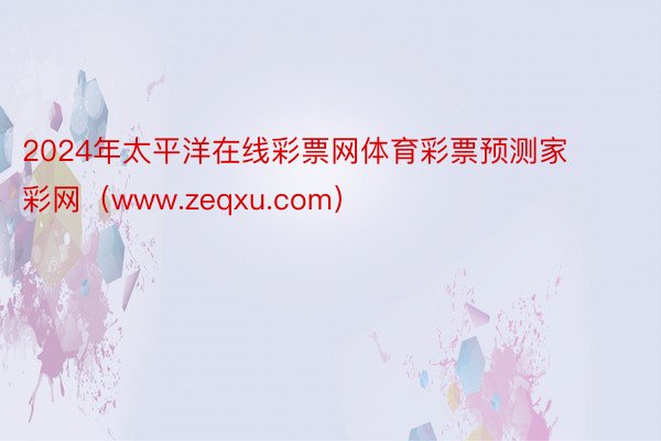 2024年太平洋在线彩票网体育彩票预测家彩网（www.zeqxu.com）