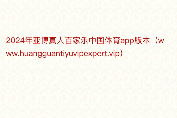 2024年亚博真人百家乐中国体育app版本（www.huangguantiyuvipexpert.vip）