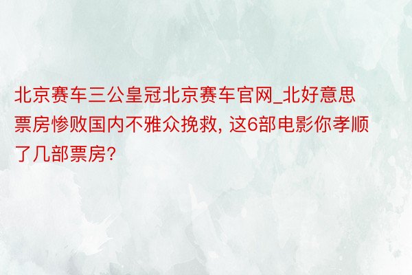 北京赛车三公皇冠北京赛车官网_北好意思票房惨败国内不雅众挽救, 这6部电影你孝顺了几部票房?