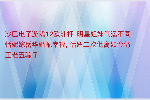 沙巴电子游戏12欧洲杯_明星姐妹气运不同! 恬妮嫁岳华婚配幸福， 恬妞二次仳离如今仍王老五骗子