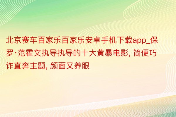 北京赛车百家乐百家乐安卓手机下载app_保罗·范霍文执导执导的十大黄暴电影, 简便巧诈直奔主题, 颜面又养眼