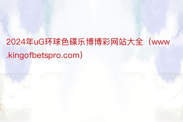 2024年uG环球色碟乐博博彩网站大全（www.kingofbetspro.com）