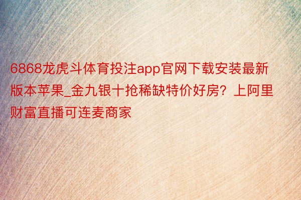 6868龙虎斗体育投注app官网下载安装最新版本苹果_金九银十抢稀缺特价好房？上阿里财富直播可连麦商家