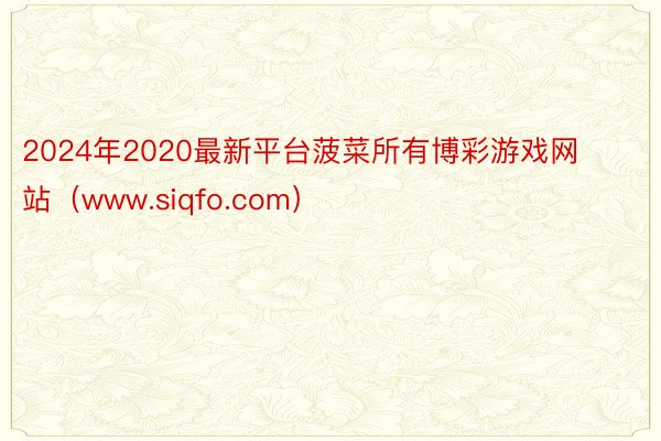 2024年2020最新平台菠菜所有博彩游戏网站（www.siqfo.com）