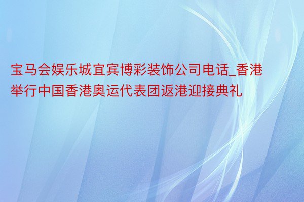 宝马会娱乐城宜宾博彩装饰公司电话_香港举行中国香港奥运代表团返港迎接典礼