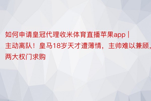 如何申请皇冠代理收米体育直播苹果app | 主动离队！皇马18岁天才遭薄情，主帅难以兼顾，两大权门求购