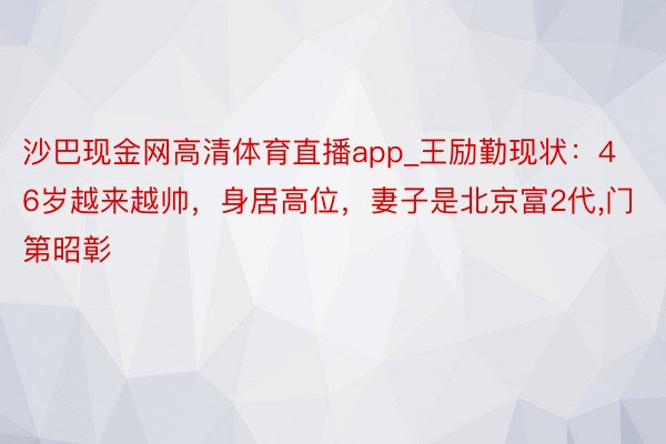 沙巴现金网高清体育直播app_王励勤现状：46岁越来越帅，身居高位，妻子是北京富2代,门第昭彰