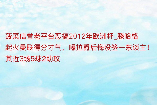 菠菜信誉老平台恶搞2012年欧洲杯_滕哈格起火曼联得分才气，曝拉爵后悔没签一东谈主！其近3场5球2助攻