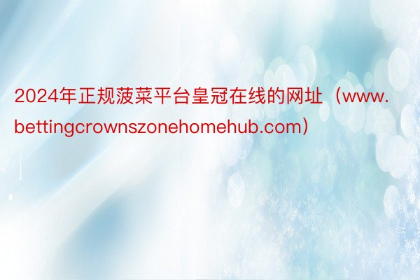 2024年正规菠菜平台皇冠在线的网址（www.bettingcrownszonehomehub.com）