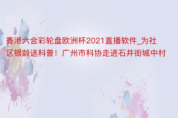 香港六合彩轮盘欧洲杯2021直播软件_为社区银龄送科普！广州市科协走进石井街城中村